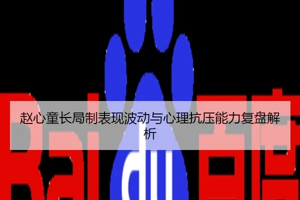 赵心童长局制表现波动与心理抗压能力复盘解析